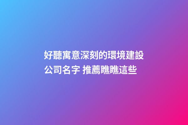 好聽寓意深刻的環境建設公司名字 推薦瞧瞧這些-第1張-公司起名-玄機派